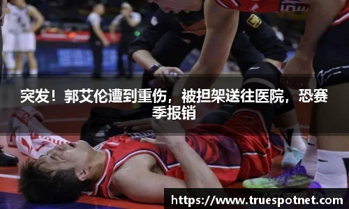突发！郭艾伦遭到重伤，被担架送往医院，恐赛季报销